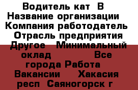 Водитель кат. В › Название организации ­ Компания-работодатель › Отрасль предприятия ­ Другое › Минимальный оклад ­ 25 000 - Все города Работа » Вакансии   . Хакасия респ.,Саяногорск г.